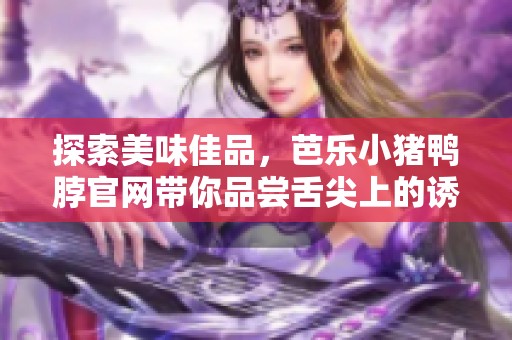 探索美味佳品，芭乐小猪鸭脖官网带你品尝舌尖上的诱惑