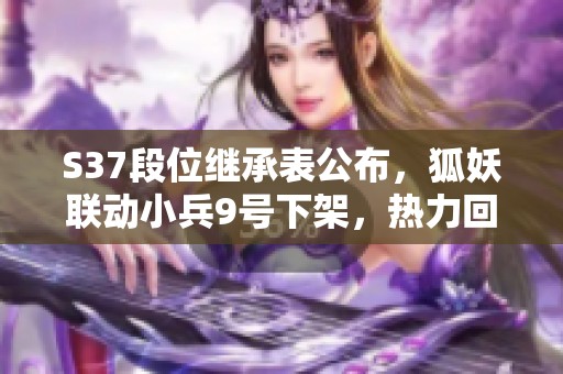 S37段位继承表公布，狐妖联动小兵9号下架，热力回旋可免费领取