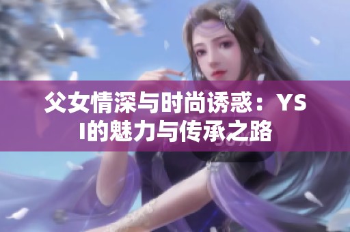 父女情深与时尚诱惑：YSI的魅力与传承之路