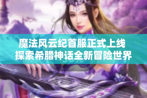 魔法风云纪首服正式上线 探索希腊神话全新冒险世界