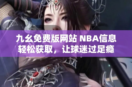 九幺免费版网站 NBA信息轻松获取，让球迷过足瘾