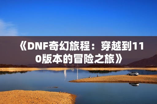 《DNF奇幻旅程：穿越到110版本的冒险之旅》