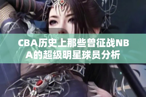 CBA历史上那些曾征战NBA的超级明星球员分析