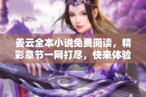 姜云全本小说免费阅读，精彩章节一网打尽，快来体验！