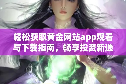 轻松获取黄金网站app观看与下载指南，畅享投资新选择