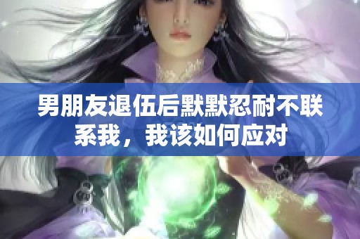 男朋友退伍后默默忍耐不联系我，我该如何应对