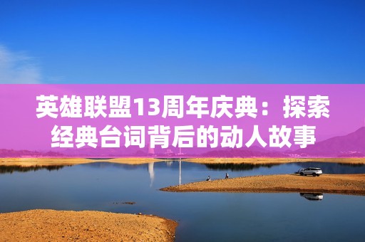 英雄联盟13周年庆典：探索经典台词背后的动人故事