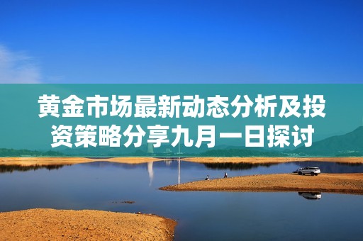 黄金市场最新动态分析及投资策略分享九月一日探讨