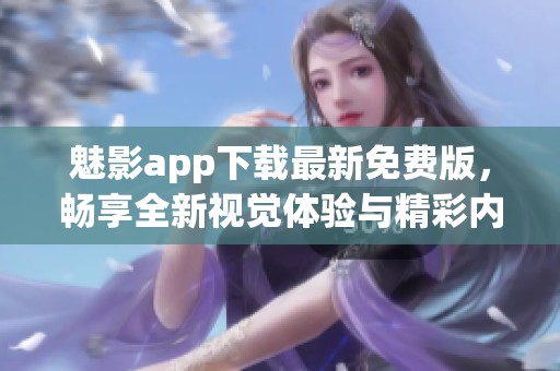 魅影app下载最新免费版，畅享全新视觉体验与精彩内容