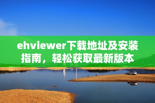 ehviewer下载地址及安装指南，轻松获取最新版本