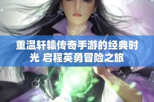 重温轩辕传奇手游的经典时光 启程英勇冒险之旅