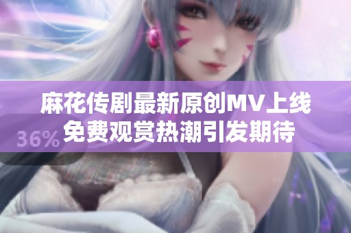 麻花传剧最新原创MV上线 免费观赏热潮引发期待