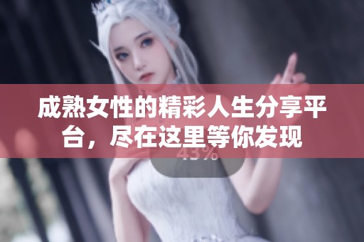 成熟女性的精彩人生分享平台，尽在这里等你发现