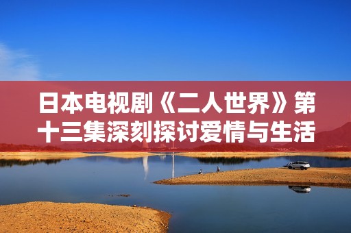 日本电视剧《二人世界》第十三集深刻探讨爱情与生活的抉择