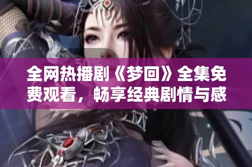 全网热播剧《梦回》全集免费观看，畅享经典剧情与感人故事