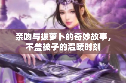 亲吻与拔萝卜的奇妙故事，不盖被子的温暖时刻