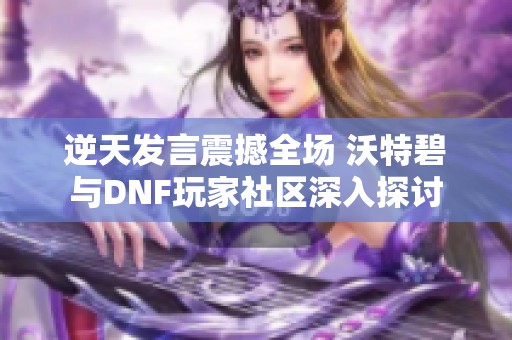 逆天发言震撼全场 沃特碧与DNF玩家社区深入探讨