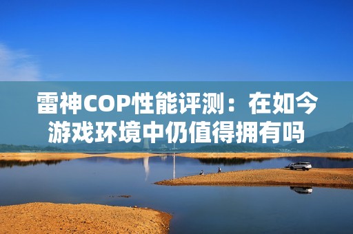 雷神COP性能评测：在如今游戏环境中仍值得拥有吗