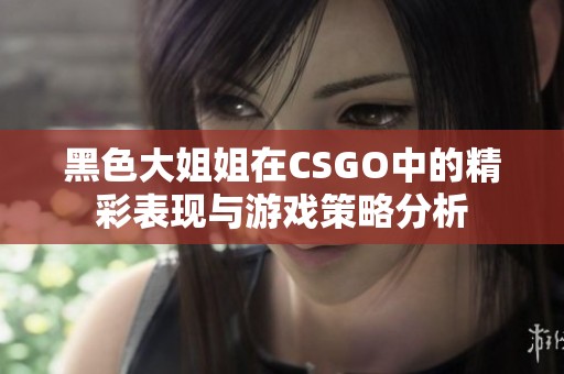 黑色大姐姐在CSGO中的精彩表现与游戏策略分析