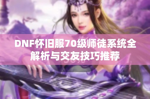 DNF怀旧服70级师徒系统全解析与交友技巧推荐