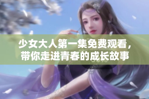 少女大人第一集免费观看，带你走进青春的成长故事