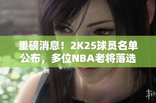 重磅消息！2K25球员名单公布，多位NBA老将落选淘汰！