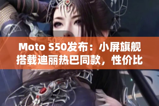 Moto S50发布：小屏旗舰搭载迪丽热巴同款，性价比超乎想象！