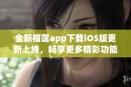 全新榴莲app下载iOS版更新上线，畅享更多精彩功能