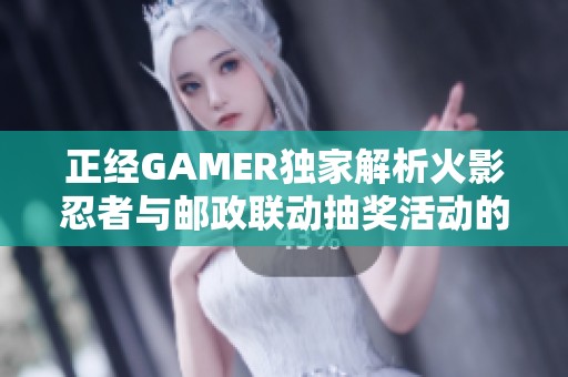 正经GAMER独家解析火影忍者与邮政联动抽奖活动的精彩亮点