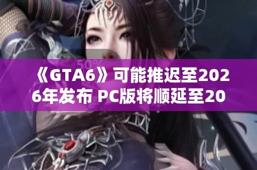 《GTA6》可能推迟至2026年发布 PC版将顺延至2027年