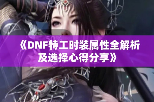 《DNF特工时装属性全解析及选择心得分享》