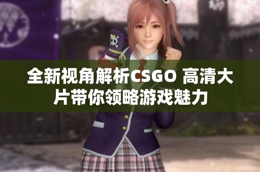 全新视角解析CSGO 高清大片带你领略游戏魅力