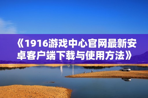 《1916游戏中心官网最新安卓客户端下载与使用方法》