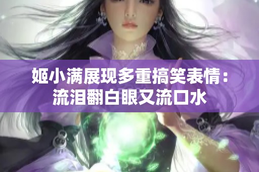 姬小满展现多重搞笑表情：流泪翻白眼又流口水