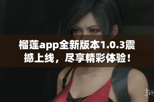 榴莲app全新版本1.0.3震撼上线，尽享精彩体验！