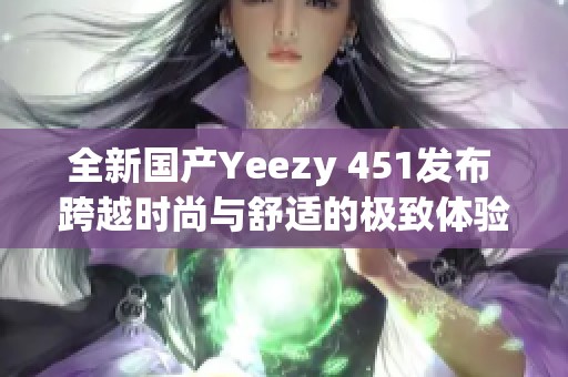 全新国产Yeezy 451发布 跨越时尚与舒适的极致体验