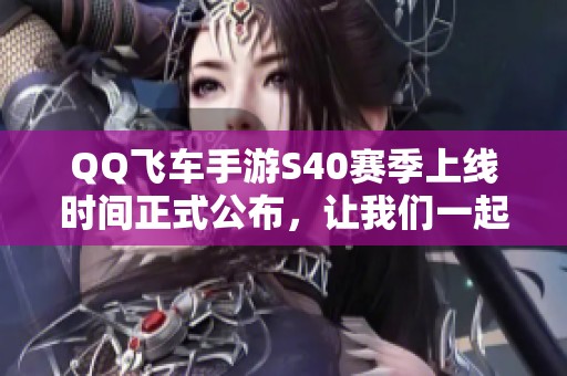 QQ飞车手游S40赛季上线时间正式公布，让我们一起燃起竞速热情！