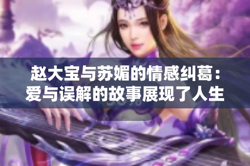 赵大宝与苏媚的情感纠葛：爱与误解的故事展现了人生百态