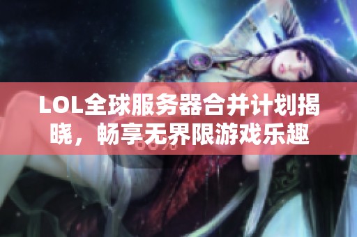 LOL全球服务器合并计划揭晓，畅享无界限游戏乐趣