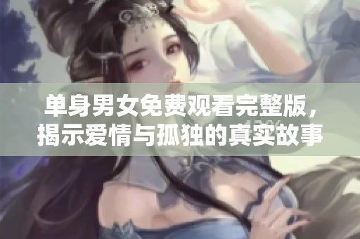 单身男女免费观看完整版，揭示爱情与孤独的真实故事