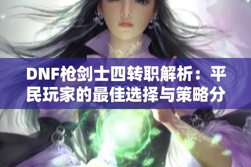 DNF枪剑士四转职解析：平民玩家的最佳选择与策略分析