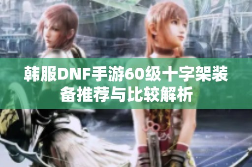 韩服DNF手游60级十字架装备推荐与比较解析