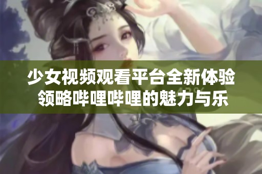 少女视频观看平台全新体验 领略哔哩哔哩的魅力与乐趣