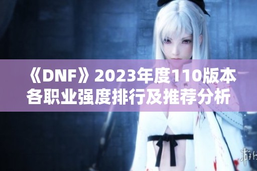 《DNF》2023年度110版本各职业强度排行及推荐分析