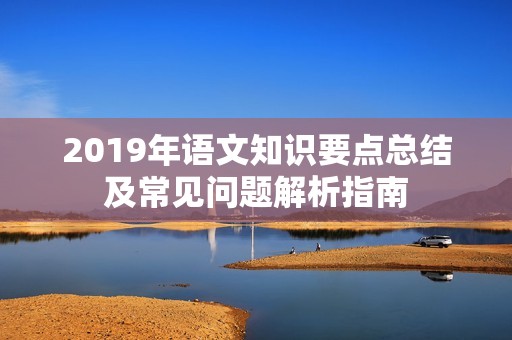 2019年语文知识要点总结及常见问题解析指南