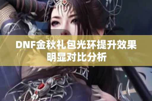 DNF金秋礼包光环提升效果明显对比分析