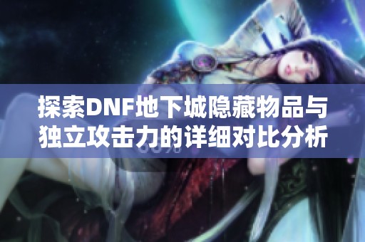 探索DNF地下城隐藏物品与独立攻击力的详细对比分析