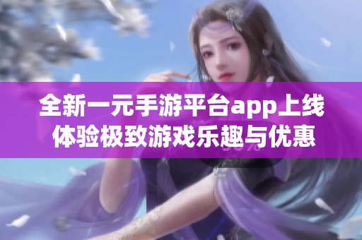 全新一元手游平台app上线 体验极致游戏乐趣与优惠