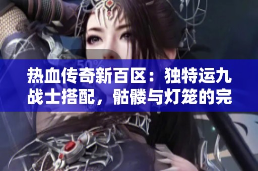 热血传奇新百区：独特运九战士搭配，骷髅与灯笼的完美结合