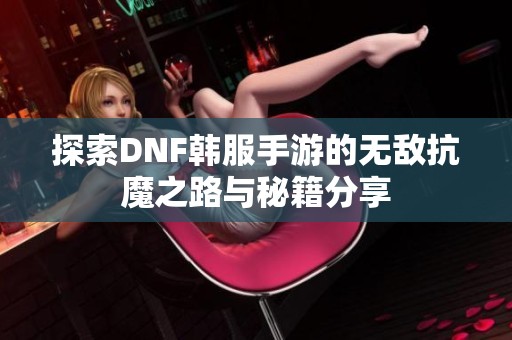 探索DNF韩服手游的无敌抗魔之路与秘籍分享